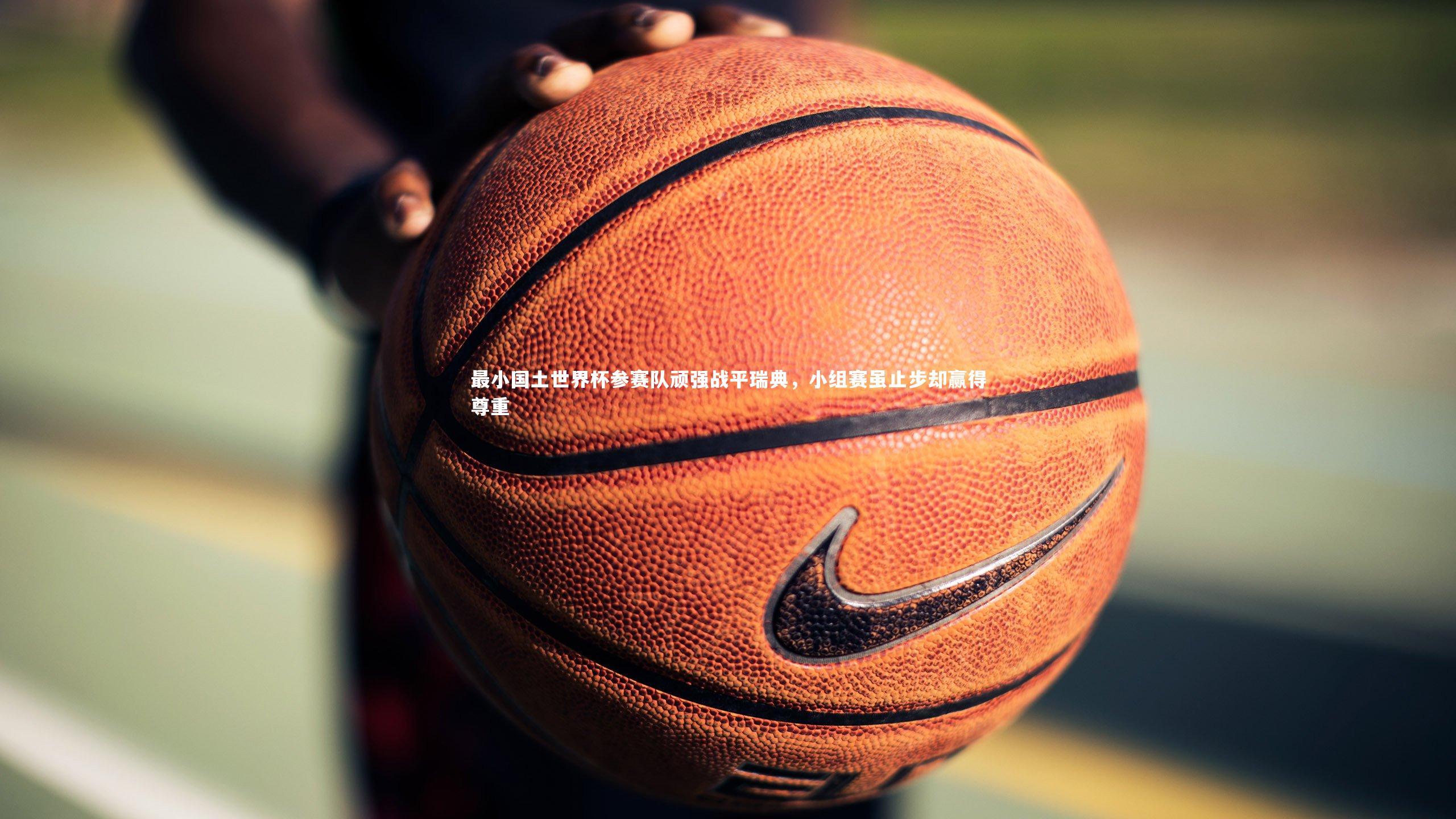 最小国土世界杯参赛队顽强战平瑞典,小组赛虽止步却赢得尊重