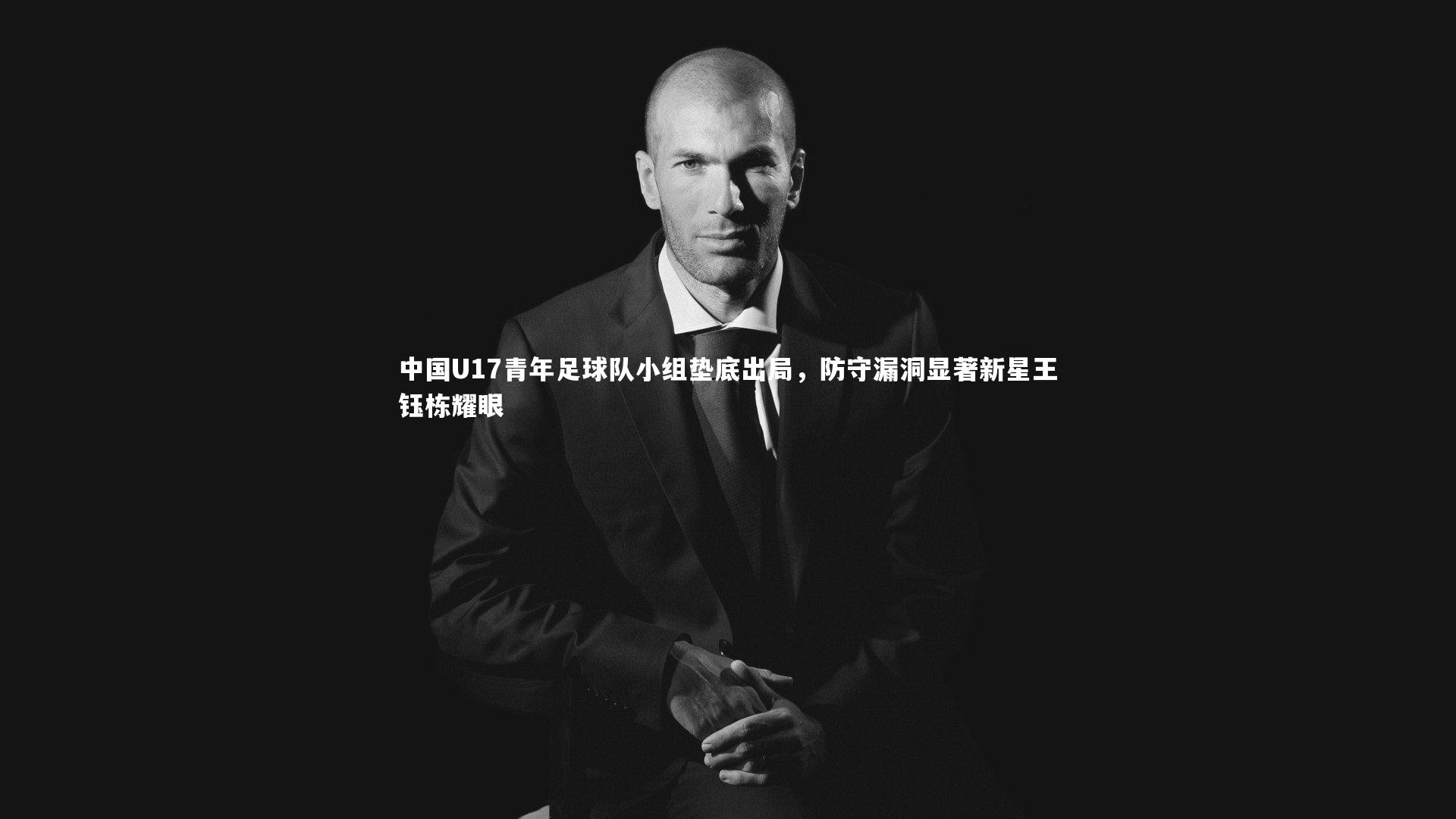 中国U17青年足球队小组垫底出局,防守漏洞显著新星王钰栋耀眼