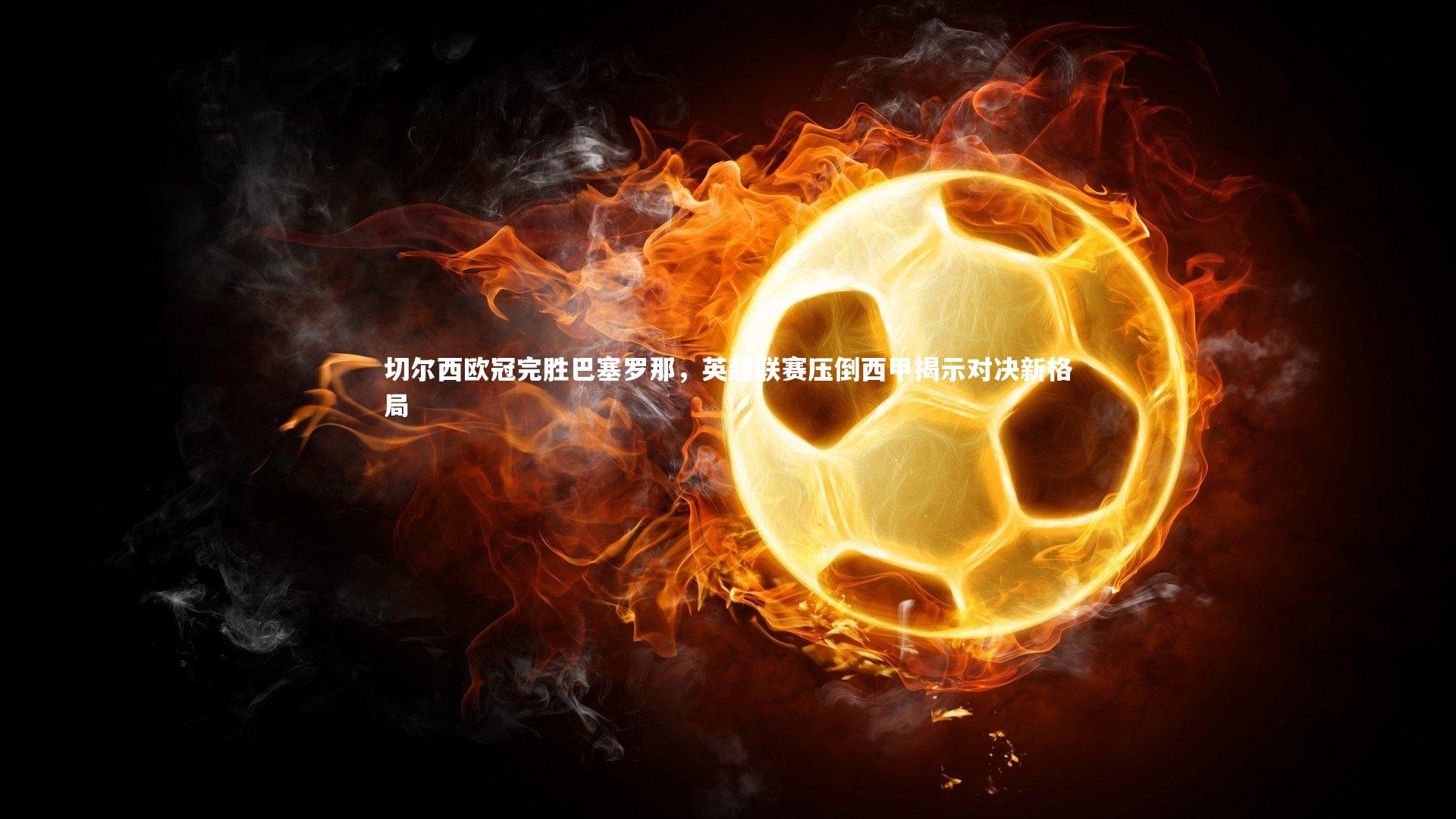 切尔西欧冠完胜巴塞罗那，英超联赛压倒西甲揭示对决新格局