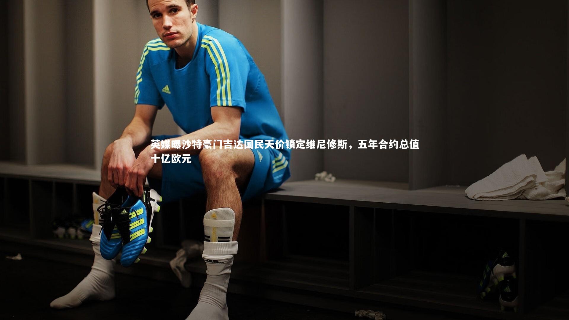 英媒曝沙特豪门吉达国民天价锁定维尼修斯，五年合约总值十亿欧元