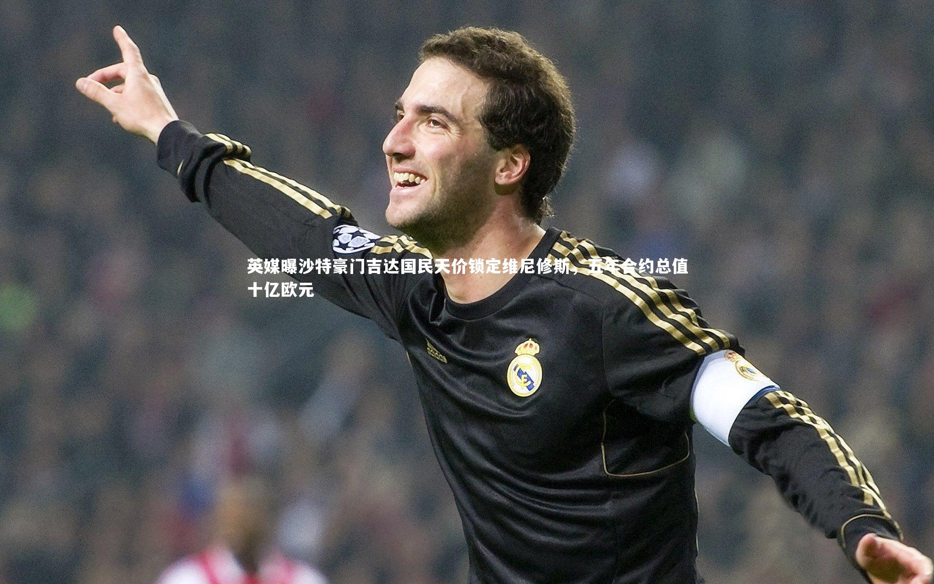 英媒曝沙特豪门吉达国民天价锁定维尼修斯，五年合约总值十亿欧元