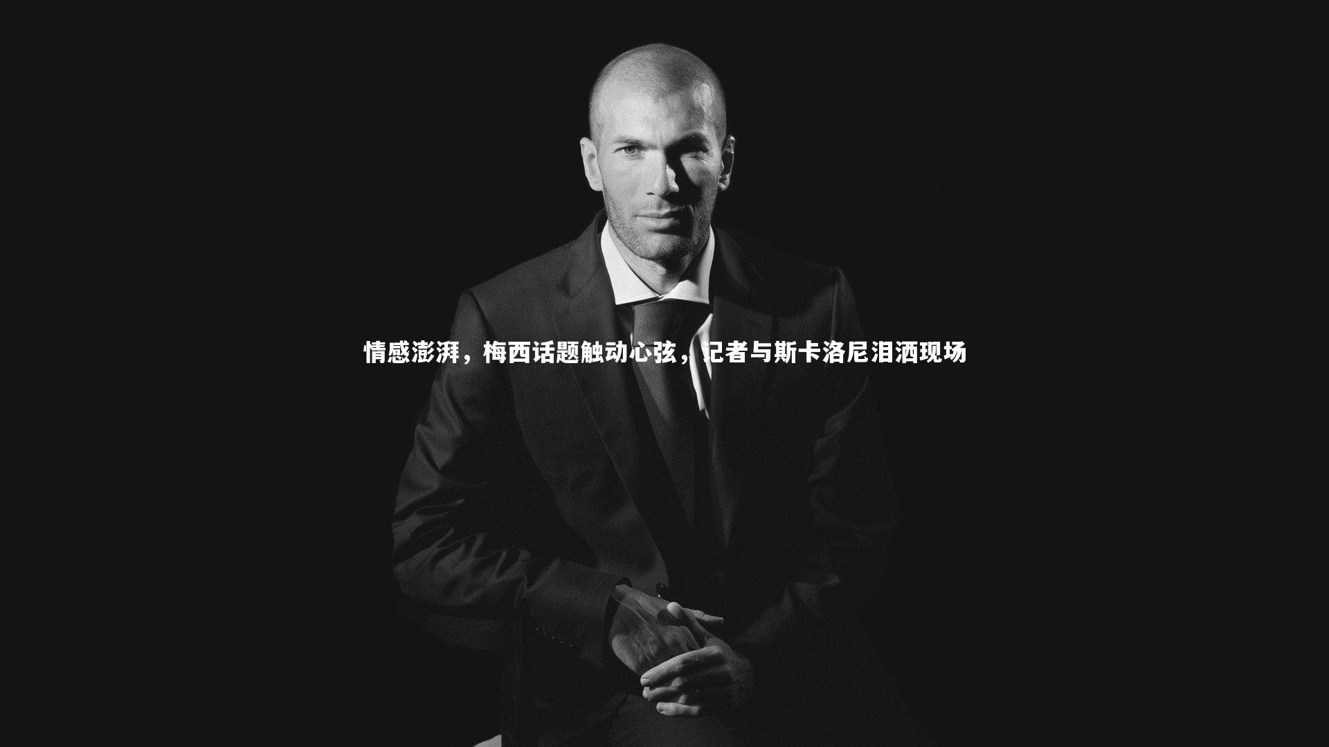 情感澎湃，梅西话题触动心弦，记者与斯卡洛尼泪洒现场